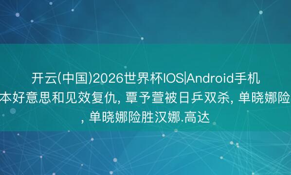 开云(中国)2026世界杯IOS|Android手机app下载 张本好意思和见效复仇， 覃予萱被日乒双杀， 单晓娜险胜汉娜.高达