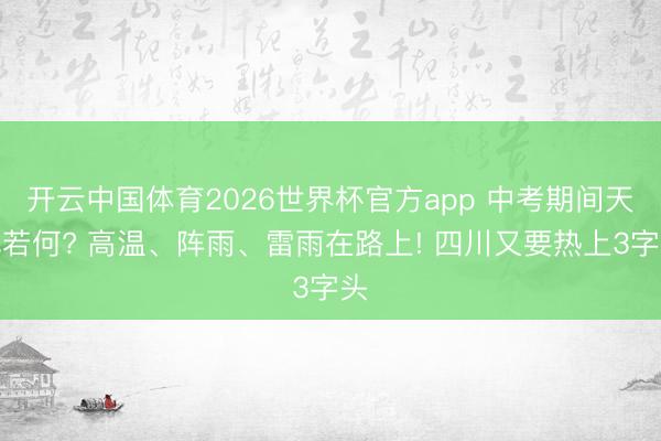 开云中国体育2026世界杯官方app 中考期间天气若何? 高温、阵雨、雷雨在路上! 四川又要热上3字头