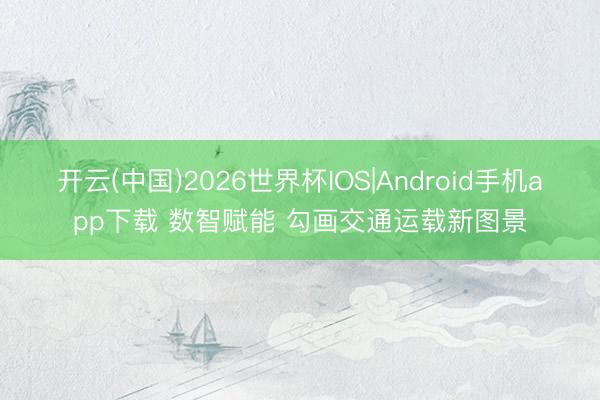 开云(中国)2026世界杯IOS|Android手机app下载 数智赋能 勾画交通运载新图景