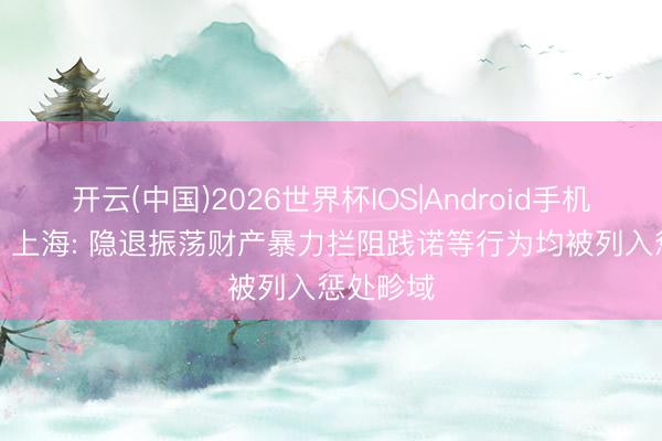 开云(中国)2026世界杯IOS|Android手机app下载 上海: 隐退振荡财产暴力拦阻践诺等行为均被列入惩处畛域