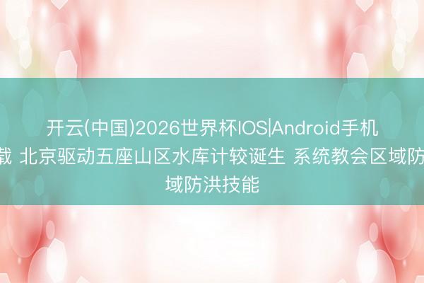 开云(中国)2026世界杯IOS|Android手机app下载 北京驱动五座山区水库计较诞生 系统教会区域防洪技能
