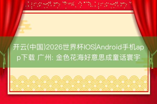 开云(中国)2026世界杯IOS|Android手机app下载 广州: 金色花海好意思成童话寰宇
