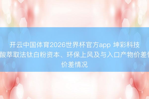 开云中国体育2026世界杯官方app 坤彩科技: 盐酸萃取法钛白粉资本、环保上风及与入口产物价差情况