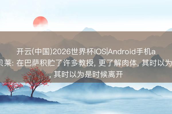 开云(中国)2026世界杯IOS|Android手机app下载 登贝莱: 在巴萨积贮了许多教授， 更了解肉体， 其时以为是时候离开