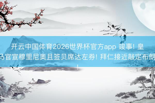 开云中国体育2026世界杯官方app 竣事! 皇马官宣穆里尼奥且签贝席达左券! 拜仁接近敲定布朗!