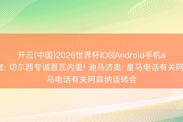 开云(中国)2026世界杯IOS|Android手机app下载 记者: 切尔西专诚恩瓦内里! 迪马济奥: 皇马电话有关阿森纳谈转会