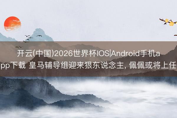 开云(中国)2026世界杯IOS|Android手机app下载 皇马辅导组迎来狠东说念主， 佩佩或将上任