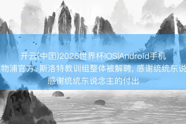 开云(中国)2026世界杯IOS|Android手机app下载 利物浦官方: 斯洛特教训组整体被解聘， 感谢统统东说念主的付出