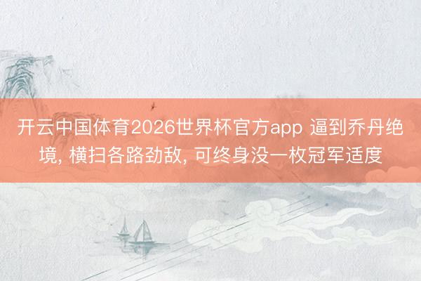 开云中国体育2026世界杯官方app 逼到乔丹绝境, 横扫各路劲敌, 可终身没一枚冠军适度
