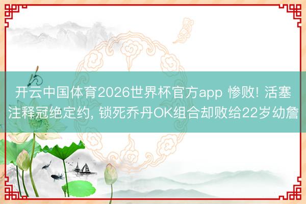 开云中国体育2026世界杯官方app 惨败! 活塞注释冠绝定约， 锁死乔丹OK组合却败给22岁幼詹