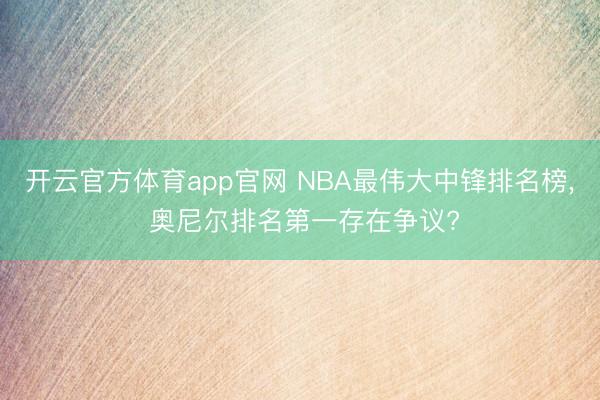 开云官方体育app官网 NBA最伟大中锋排名榜, 奥尼尔排名第一存在争议?