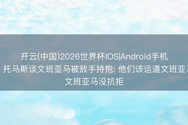 开云(中国)2026世界杯IOS|Android手机app下载 托马斯谈文班亚马被敌手持抱: 他们该运道文班亚马没抗拒