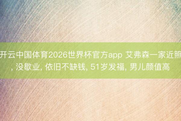 开云中国体育2026世界杯官方app 艾弗森一家近照， 没歇业， 依旧不缺钱， 51岁发福， 男儿颜值高