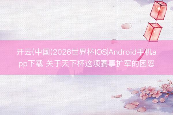 开云(中国)2026世界杯IOS|Android手机app下载 关于天下杯这项赛事扩军的困惑