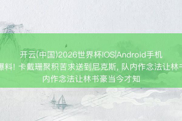 开云(中国)2026世界杯IOS|Android手机app下载 大爆料! 卡戴珊聚积苦求送到尼克斯, 队内作念法让林书豪当今才知