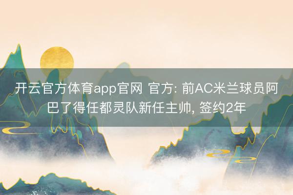 开云官方体育app官网 官方: 前AC米兰球员阿巴了得任都灵队新任主帅， 签约2年