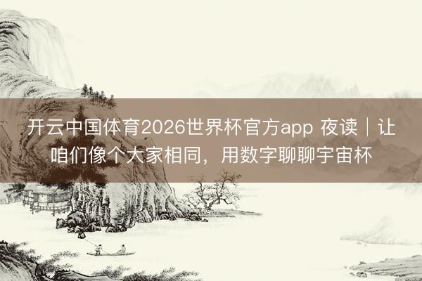 开云中国体育2026世界杯官方app 夜读│让咱们像个大家相同，用数字聊聊宇宙杯