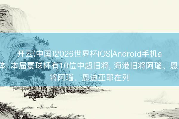 开云(中国)2026世界杯IOS|Android手机app下载 东体: 本届寰球杯有10位中超旧将， 海港旧将阿瑙、恩迪亚耶在列