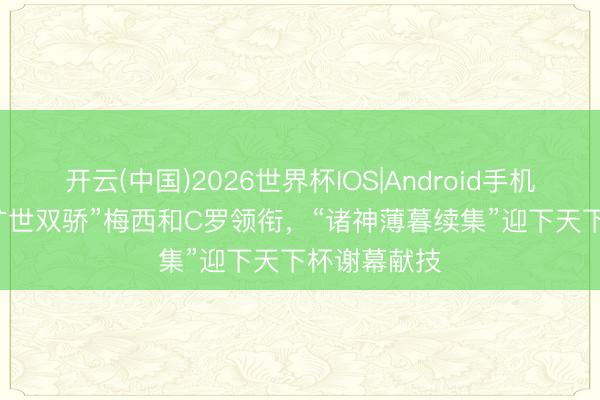 开云(中国)2026世界杯IOS|Android手机app下载 “旷世双骄”梅西和C罗领衔，“诸神薄暮续集”迎下天下杯谢幕献技