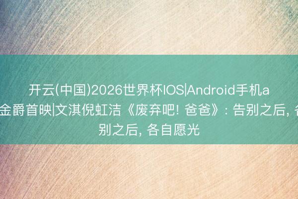 开云(中国)2026世界杯IOS|Android手机app下载 金爵首映|文淇倪虹洁《废弃吧! 爸爸》: 告别之后， 各自愿光