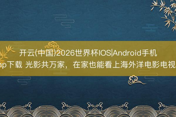 开云(中国)2026世界杯IOS|Android手机app下载 光影共万家，在家也能看上海外洋电影电视节