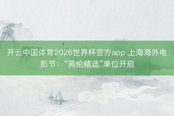 开云中国体育2026世界杯官方app 上海海外电影节：“英伦精选”单位开启
