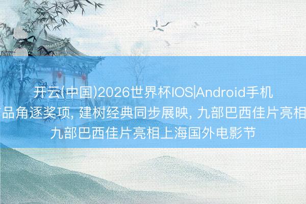 开云(中国)2026世界杯IOS|Android手机app下载 新锐作品角逐奖项， 建树经典同步展映， 九部巴西佳片亮相上海国外电影节