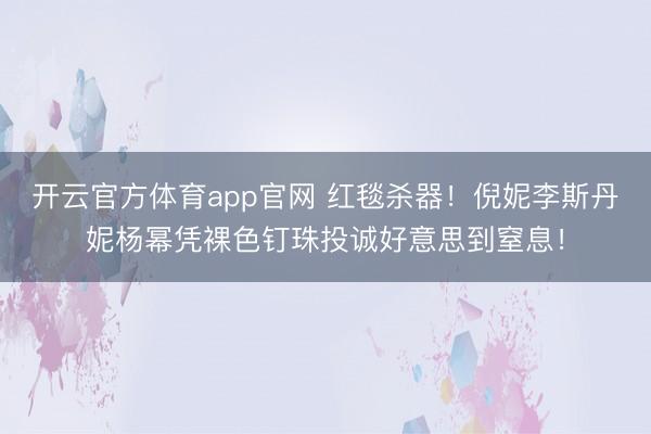 开云官方体育app官网 红毯杀器!倪妮李斯丹妮杨幂凭裸色钉珠投诚好意思到窒息!