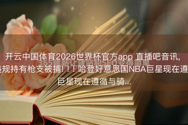 开云中国体育2026世界杯官方app 直播吧音讯， 哈登因违规持有枪支被捕! ! ! 哈登好意思国NBA巨星现在遵循与骑...