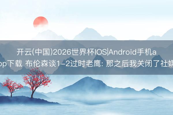 开云(中国)2026世界杯IOS|Android手机app下载 布伦森谈1-2过时老鹰: 那之后我关闭了社媒