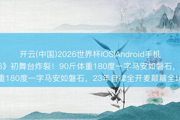 开云(中国)2026世界杯IOS|Android手机app下载 萧蔷《乘风2026》初舞台炸裂！90斤体重180度一字马安如磐石，23年自律全开麦颠簸全场