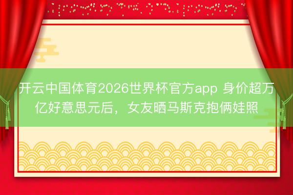开云中国体育2026世界杯官方app 身价超万亿好意思元后，女友晒马斯克抱俩娃照