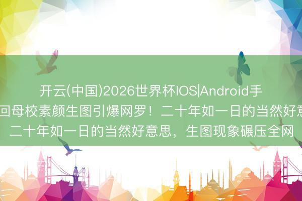 开云(中国)2026世界杯IOS|Android手机app下载 39岁刘亦菲回母校素颜生图引爆网罗!二十年如一日的当然好意思,生图现象碾压全网