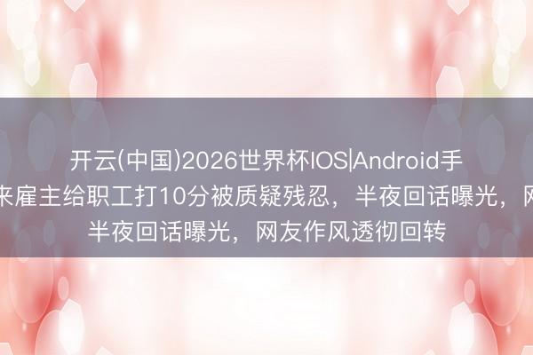 开云(中国)2026世界杯IOS|Android手机app下载 胖东来雇主给职工打10分被质疑残忍，半夜回话曝光，网友作风透彻回转