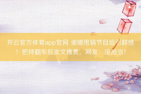 开云官方体育app官网 谢娜甩锅节目组引群愤！把持翻车后发文推责，网友：没担当！