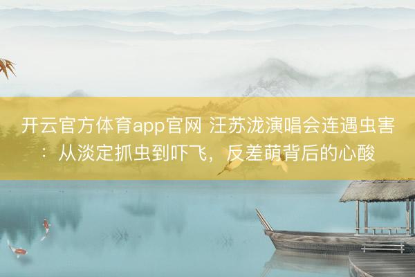 开云官方体育app官网 汪苏泷演唱会连遇虫害：从淡定抓虫到吓飞，反差萌背后的心酸