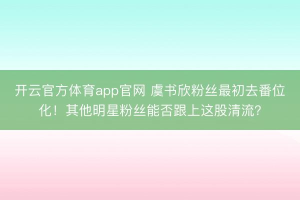 开云官方体育app官网 虞书欣粉丝最初去番位化！其他明星粉丝能否跟上这股清流？