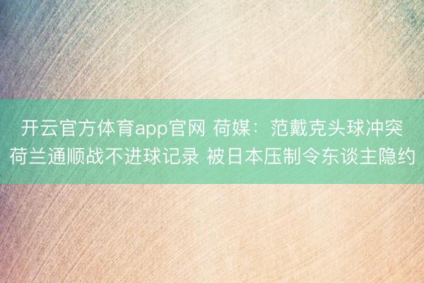 开云官方体育app官网 荷媒：范戴克头球冲突荷兰通顺战不进球记录 被日本压制令东谈主隐约