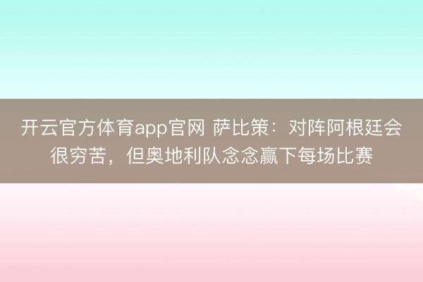 开云官方体育app官网 萨比策：对阵阿根廷会很穷苦，但奥地利队念念赢下每场比赛