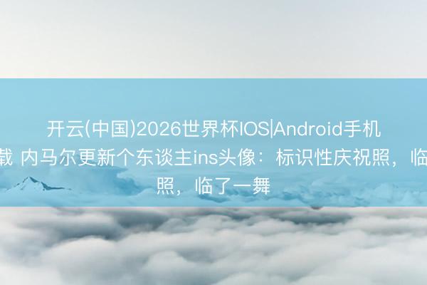 开云(中国)2026世界杯IOS|Android手机app下载 内马尔更新个东谈主ins头像：标识性庆祝照，临了一舞