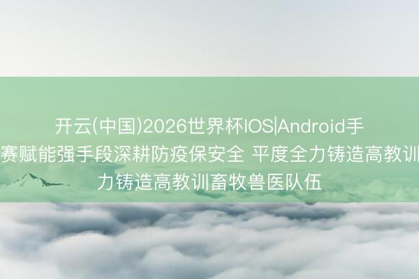 开云(中国)2026世界杯IOS|Android手机app下载 以赛赋能强手段深耕防疫保安全 平度全力铸造高教训畜牧兽医队伍