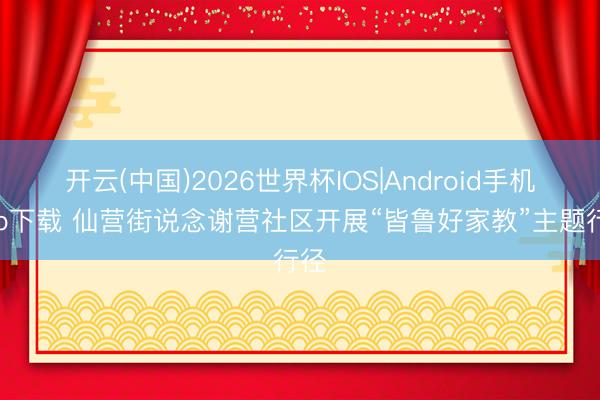 开云(中国)2026世界杯IOS|Android手机app下载 仙营街说念谢营社区开展“皆鲁好家教”主题行径
