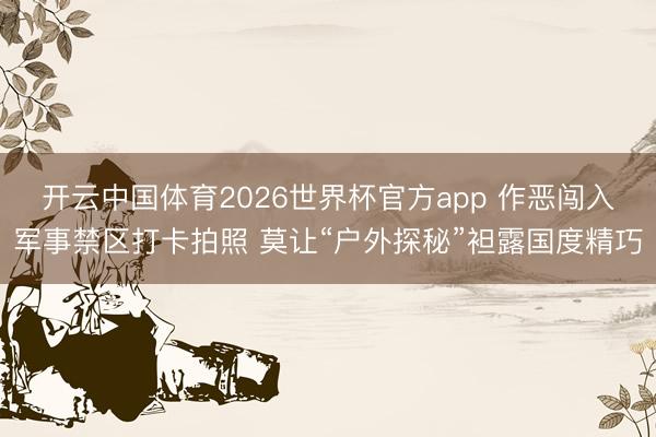 开云中国体育2026世界杯官方app 作恶闯入军事禁区打卡拍照 莫让“户外探秘”袒露国度精巧