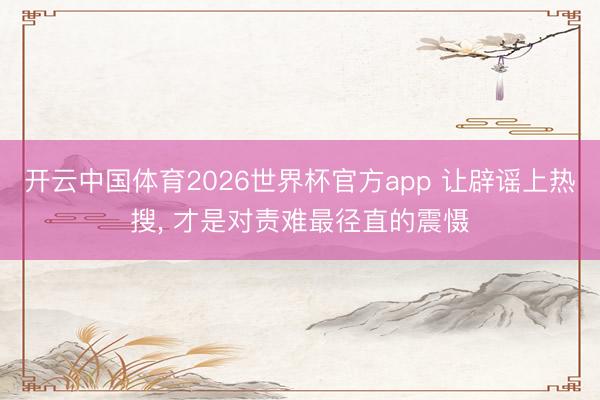 开云中国体育2026世界杯官方app 让辟谣上热搜， 才是对责难最径直的震慑