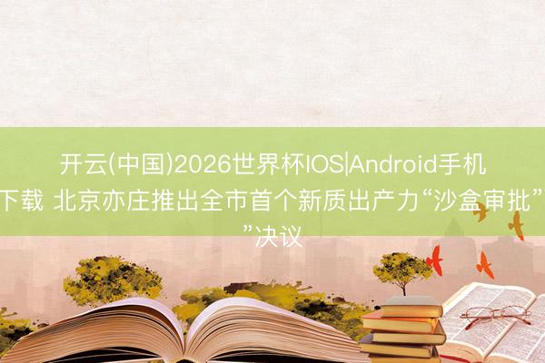 开云(中国)2026世界杯IOS|Android手机app下载 北京亦庄推出全市首个新质出产力“沙盒审批”决议