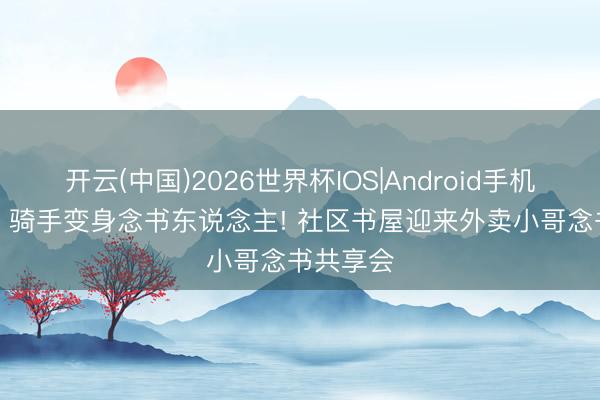 开云(中国)2026世界杯IOS|Android手机app下载 骑手变身念书东说念主! 社区书屋迎来外卖小哥念书共享会