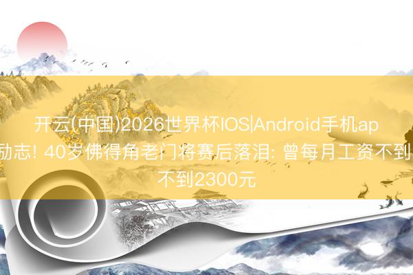 开云(中国)2026世界杯IOS|Android手机app下载 励志! 40岁佛得角老门将赛后落泪: 曾每月工资不到2300元