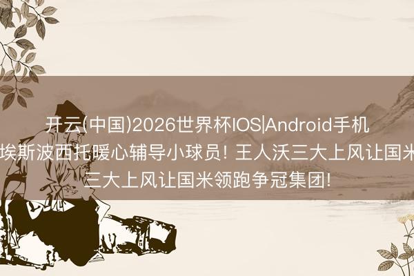 开云(中国)2026世界杯IOS|Android手机app下载 皮奥·埃斯波西托暖心辅导小球员! 王人沃三大上风让国米领跑争冠集团!