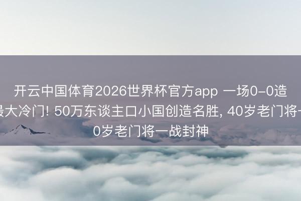 开云中国体育2026世界杯官方app 一场0-0造世界杯最大冷门! 50万东谈主口小国创造名胜, 40岁老门将一战封神