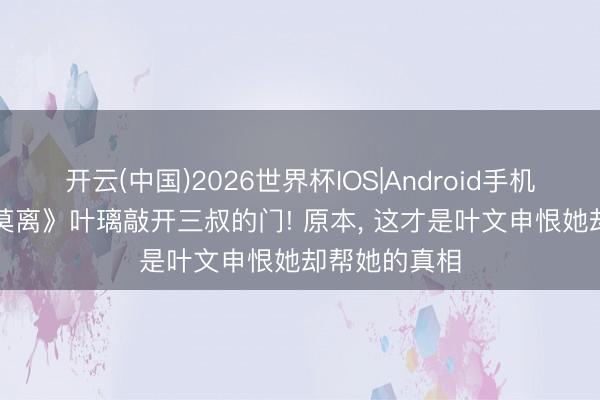 开云(中国)2026世界杯IOS|Android手机app下载 《莫离》叶璃敲开三叔的门! 原本， 这才是叶文申恨她却帮她的真相